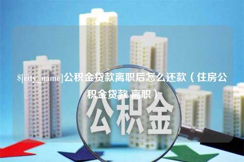 定西公积金贷款离职后怎么还款（住房公积金贷款 离职）