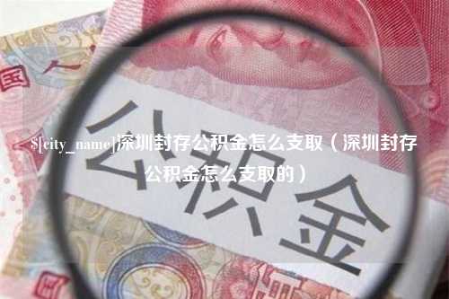 定西深圳封存公积金怎么支取（深圳封存公积金怎么支取的）