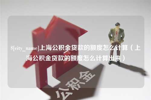 定西上海公积金贷款的额度怎么计算（上海公积金贷款的额度怎么计算出来）